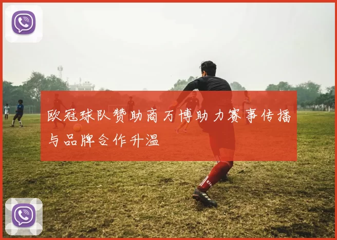 欧冠球队赞助商万博助力赛事传播与品牌合作升温