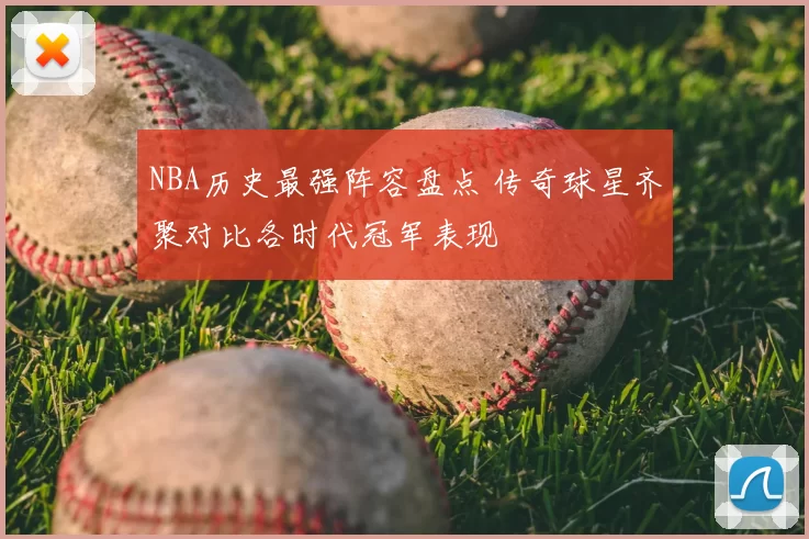 NBA历史最强阵容盘点 传奇球星齐聚对比各时代冠军表现