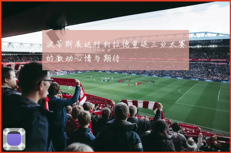 波蒂斯表达对利拉德重返三分大赛的激动心情与期待