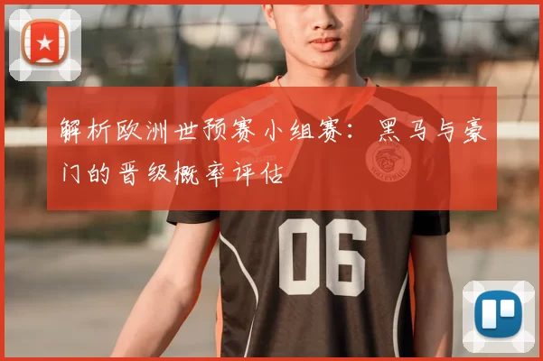 解析欧洲世预赛小组赛:黑马与豪门的晋级概率评估