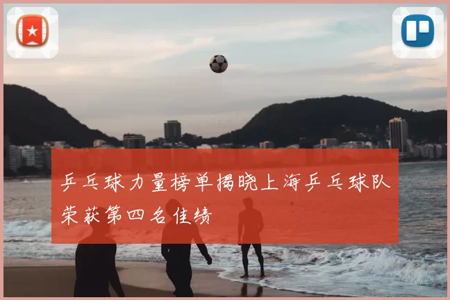 乒乓球力量榜单揭晓上海乒乓球队荣获第四名佳绩