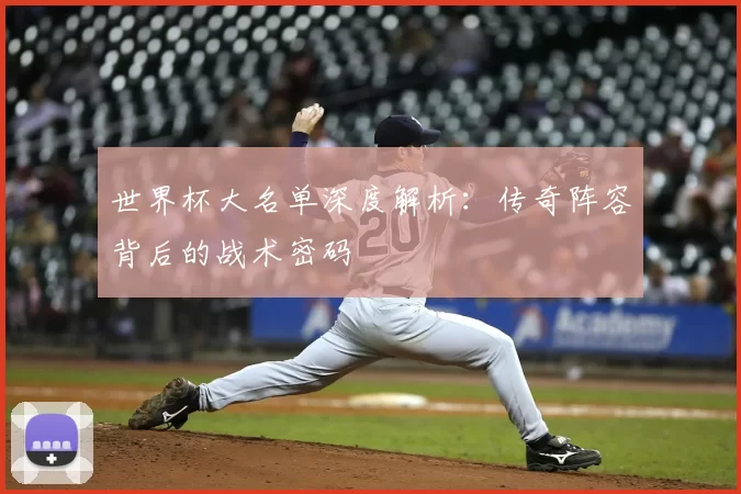世界杯大名单深度解析：传奇阵容背后的战术密码
