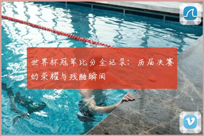 世界杯冠军比分全记录：历届决赛的荣耀与残酷瞬间