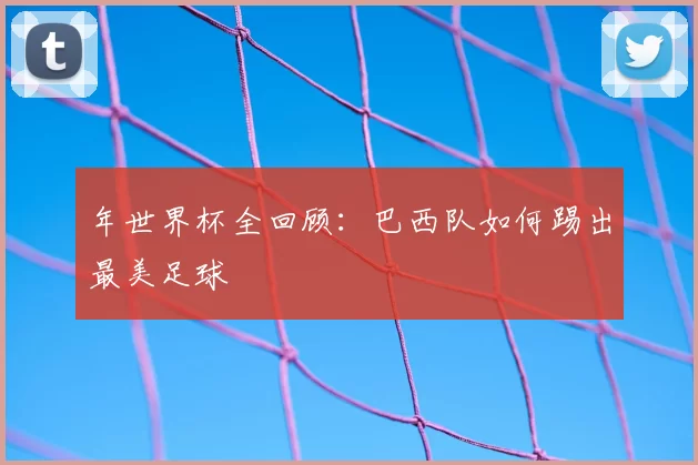 年世界杯全回顾:巴西队如何踢出最美足球