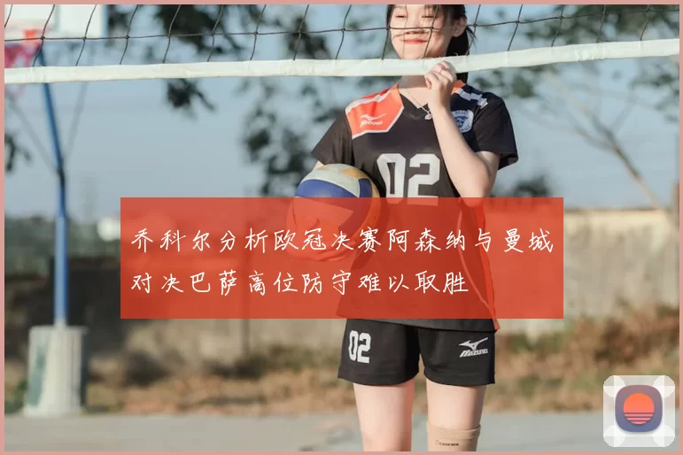 乔科尔分析欧冠决赛阿森纳与曼城对决巴萨高位防守难以取胜