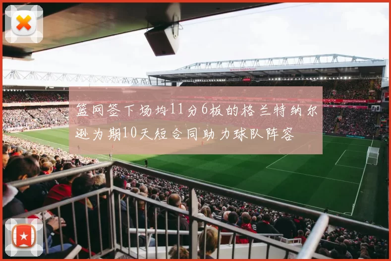 篮网签下场均11分6板的格兰特纳尔逊为期10天短合同助力球队阵容