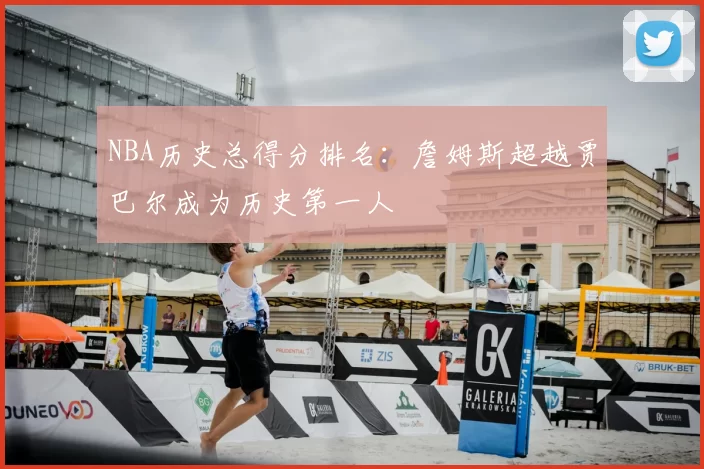 NBA历史总得分排名：詹姆斯超越贾巴尔成为历史第一人