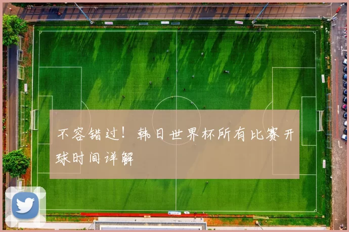 不容错过！韩日世界杯所有比赛开球时间详解