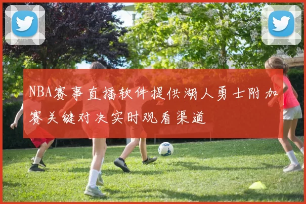 NBA赛事直播软件提供湖人勇士附加赛关键对决实时观看渠道