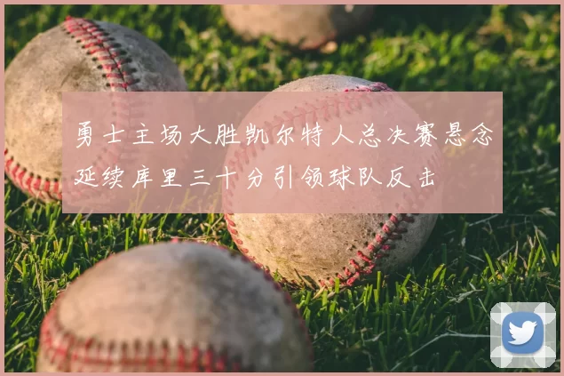 勇士主场大胜凯尔特人总决赛悬念延续库里三十分引领球队反击