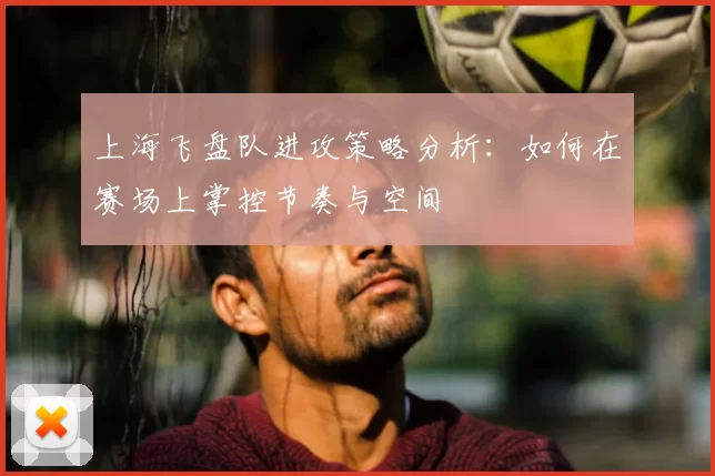 上海飞盘队进攻策略分析:如何在赛场上掌控节奏与空间
