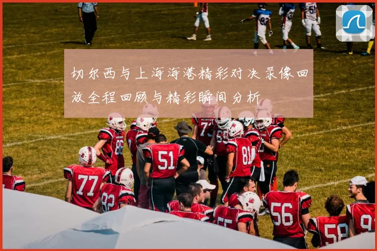 切尔西与上海海港精彩对决录像回放全程回顾与精彩瞬间分析