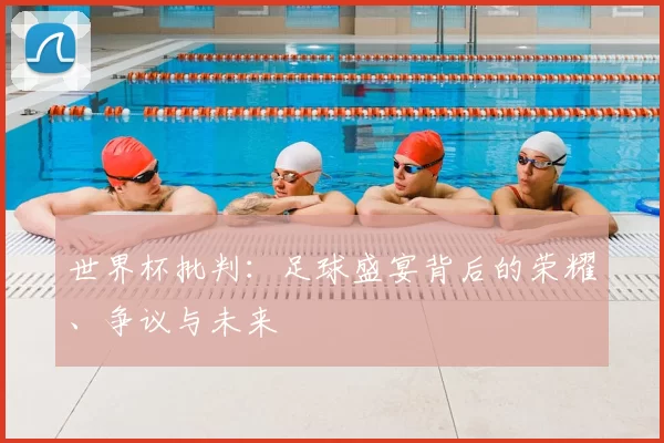 世界杯批判:足球盛宴背后的荣耀、争议与未来