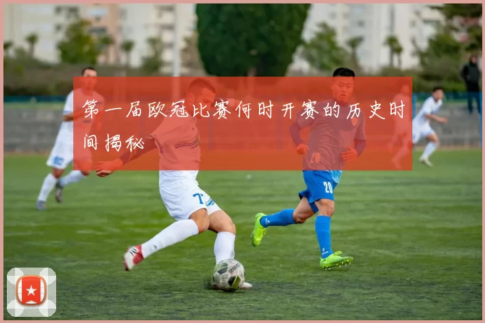 第一届欧冠比赛何时开赛的历史时间揭秘