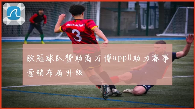 欧冠球队赞助商万博app0助力赛事营销布局升级
