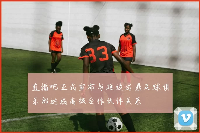 直播吧正式宣布与延边龙鼎足球俱乐部达成高级合作伙伴关系