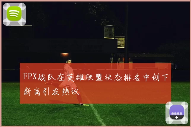 FPX战队在英雄联盟状态排名中创下新高引发热议