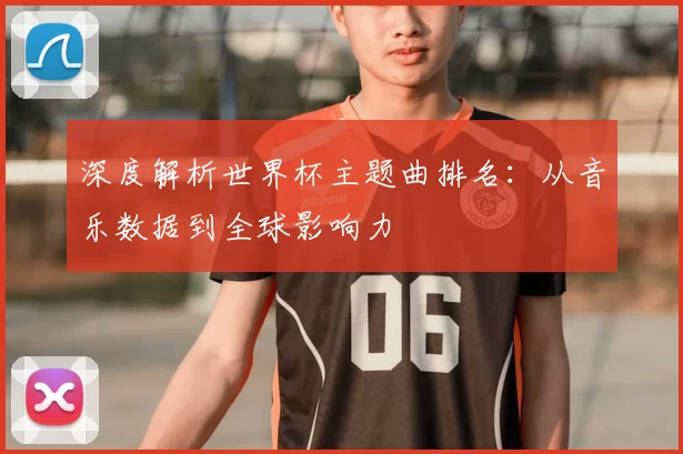 深度解析世界杯主题曲排名：从音乐数据到全球影响力