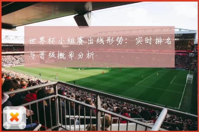 世界杯小组赛出线形势:实时排名与晋级概率分析