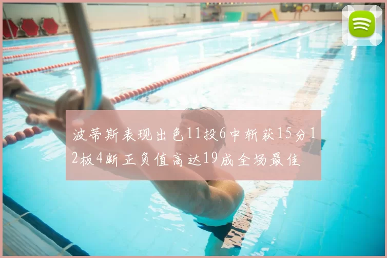 波蒂斯表现出色11投6中斩获15分12板4断正负值高达19成全场最佳