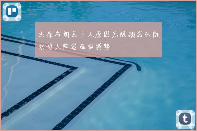 杰森布朗因个人原因无限期离队凯尔特人阵容面临调整