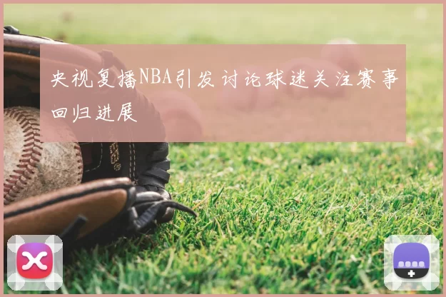 央视复播NBA引发讨论球迷关注赛事回归进展