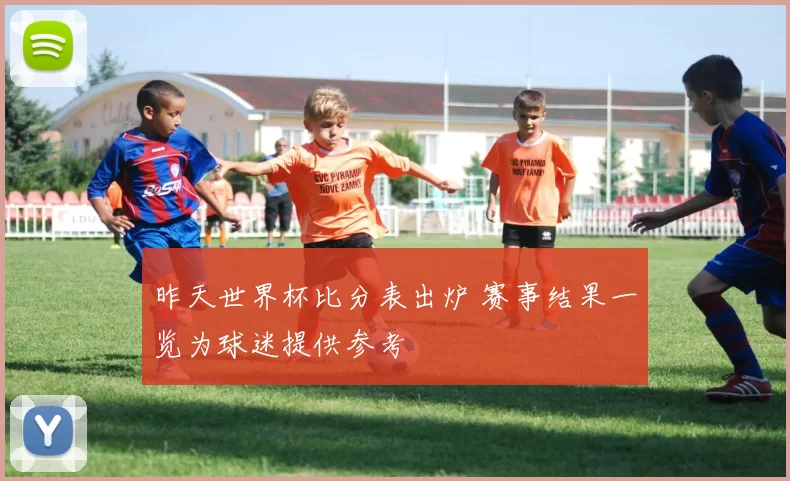 昨天世界杯比分表出炉 赛事结果一览为球迷提供参考