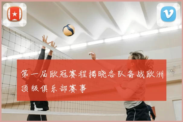 第一届欧冠赛程揭晓各队备战欧洲顶级俱乐部赛事