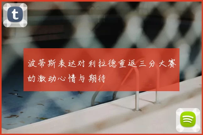 波蒂斯表达对利拉德重返三分大赛的激动心情与期待