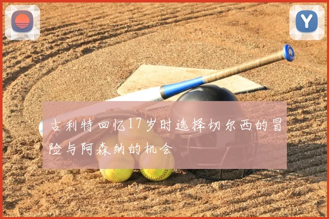 古利特回忆17岁时选择切尔西的冒险与阿森纳的机会