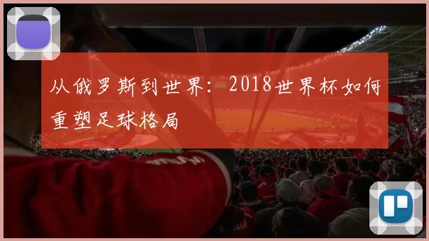 从俄罗斯到世界:2018世界杯如何重塑足球格局