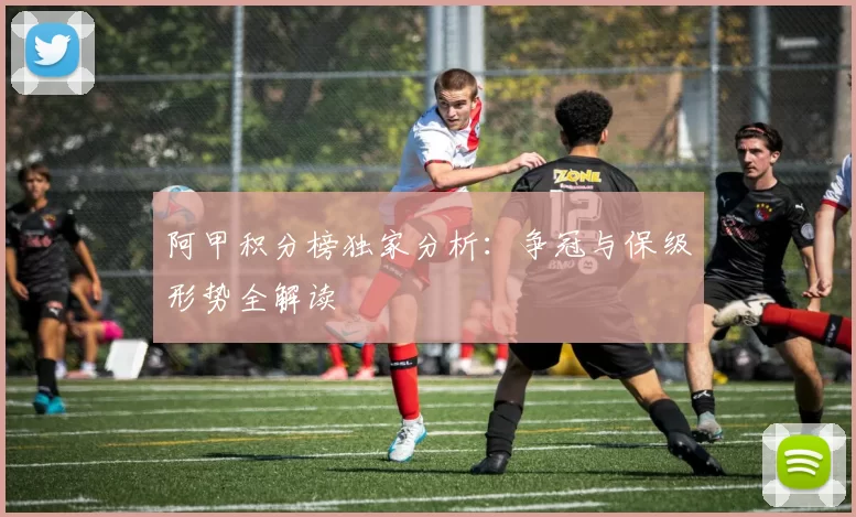 阿甲积分榜独家分析：争冠与保级形势全解读