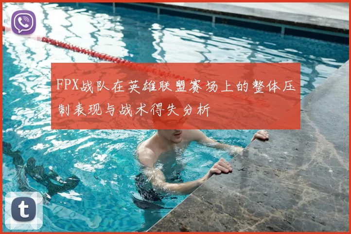 FPX战队在英雄联盟赛场上的整体压制表现与战术得失分析
