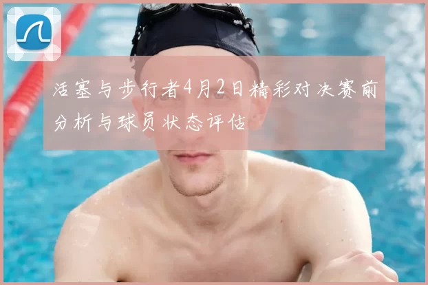 活塞与步行者4月2日精彩对决赛前分析与球员状态评估