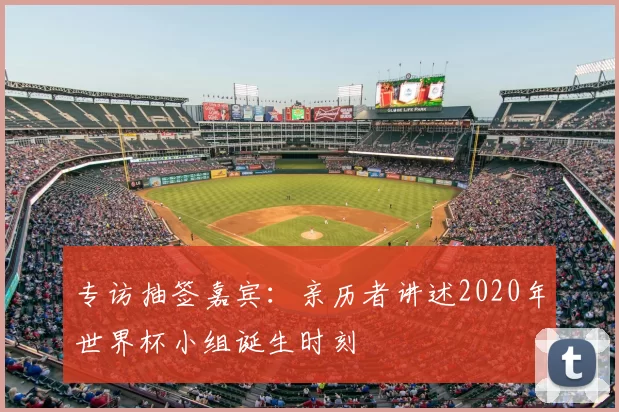 专访抽签嘉宾:亲历者讲述2020年世界杯小组诞生时刻