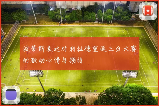波蒂斯表达对利拉德重返三分大赛的激动心情与期待