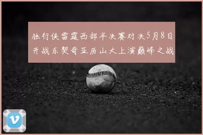 独行侠雷霆西部半决赛对决5月8日开战东契奇亚历山大上演巅峰之战
