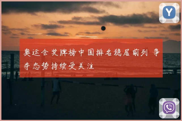 奥运会奖牌榜中国排名稳居前列 争夺态势持续受关注
