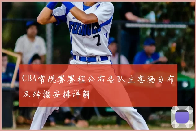 CBA常规赛赛程公布各队主客场分布及转播安排详解