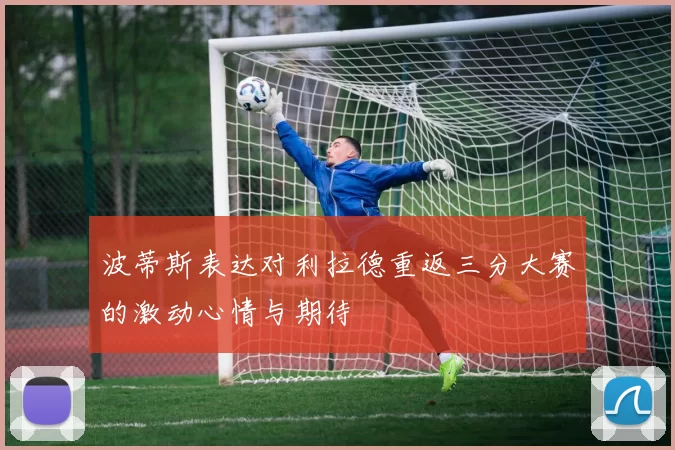 波蒂斯表达对利拉德重返三分大赛的激动心情与期待