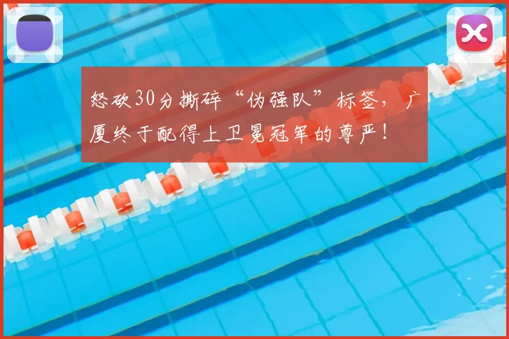 怒砍30分撕碎“伪强队”标签，广厦终于配得上卫冕冠军的尊严！