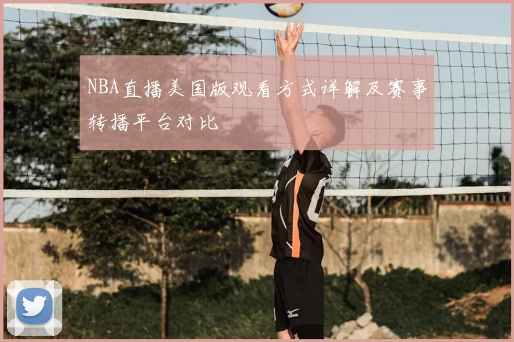 NBA直播美国版观看方式详解及赛事转播平台对比