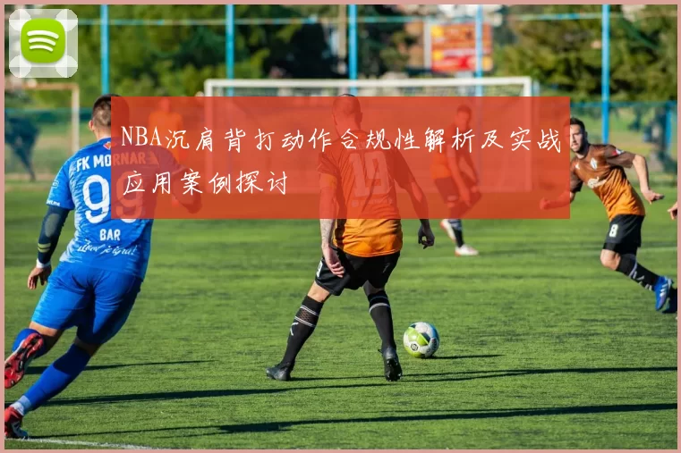NBA沉肩背打动作合规性解析及实战应用案例探讨