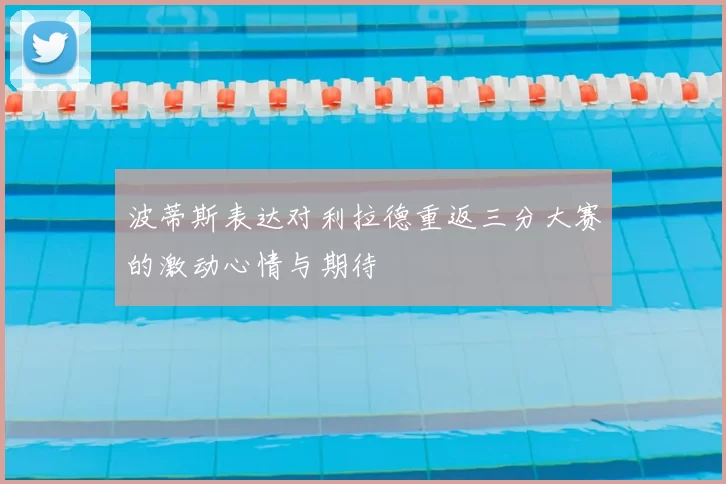波蒂斯表达对利拉德重返三分大赛的激动心情与期待