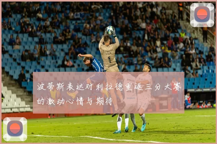 波蒂斯表达对利拉德重返三分大赛的激动心情与期待