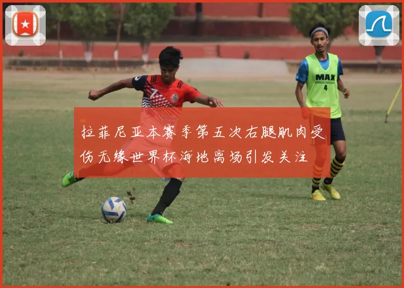 拉菲尼亚本赛季第五次右腿肌肉受伤无缘世界杯海地离场引发关注