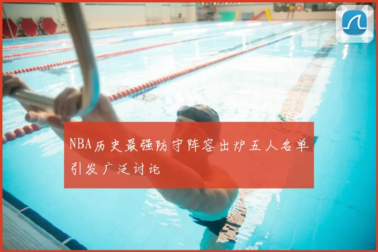 NBA历史最强防守阵容出炉五人名单引发广泛讨论
